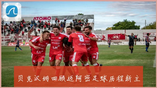 贝克汉姆回顾迈阿密足球历程新主场落成梅西加盟助力球队崛起
