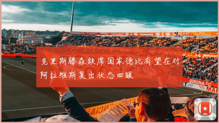 克里斯滕森缺席国家德比有望在对阿拉维斯复出状态回暖
