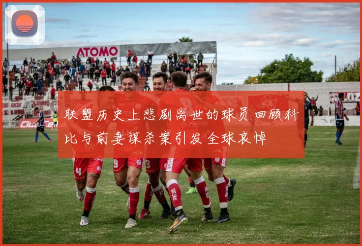 联盟历史上悲剧离世的球员回顾科比与前妻谋杀案引发全球哀悼