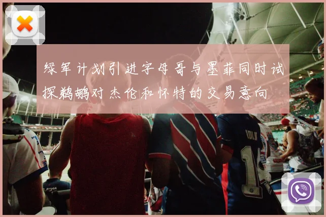 绿军计划引进字母哥与墨菲同时试探鹈鹕对杰伦和怀特的交易意向