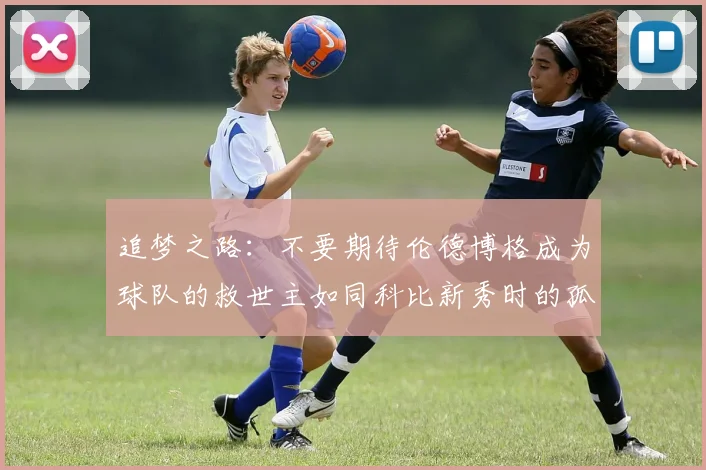 追梦之路：不要期待伦德博格成为球队的救世主如同科比新秀时的孤独奋斗