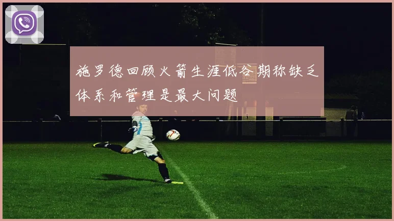 施罗德回顾火箭生涯低谷期称缺乏体系和管理是最大问题