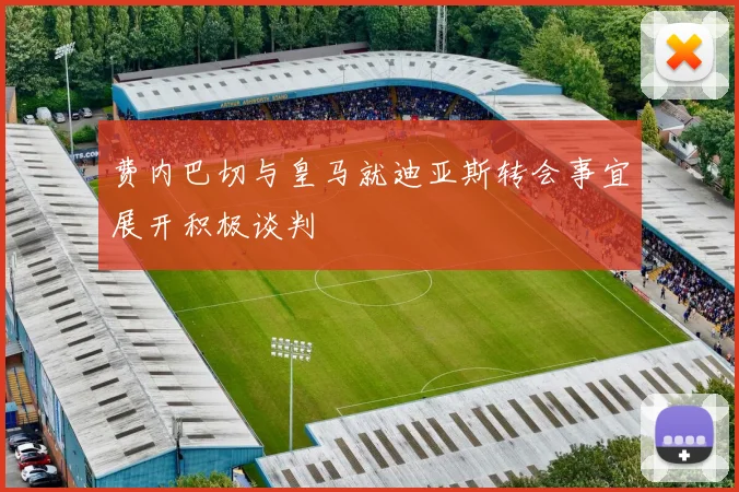 费内巴切与皇马就迪亚斯转会事宜展开积极谈判