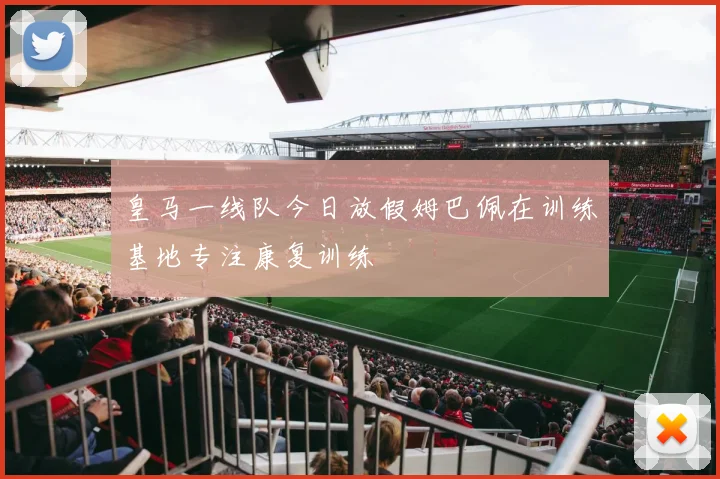 皇马一线队今日放假姆巴佩在训练基地专注康复训练