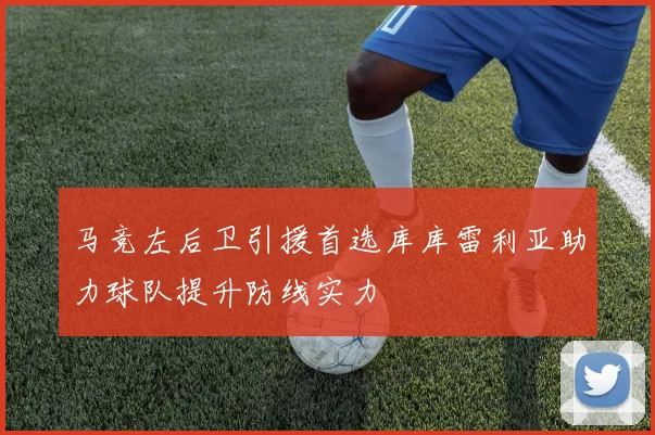 马竞左后卫引援首选库库雷利亚助力球队提升防线实力