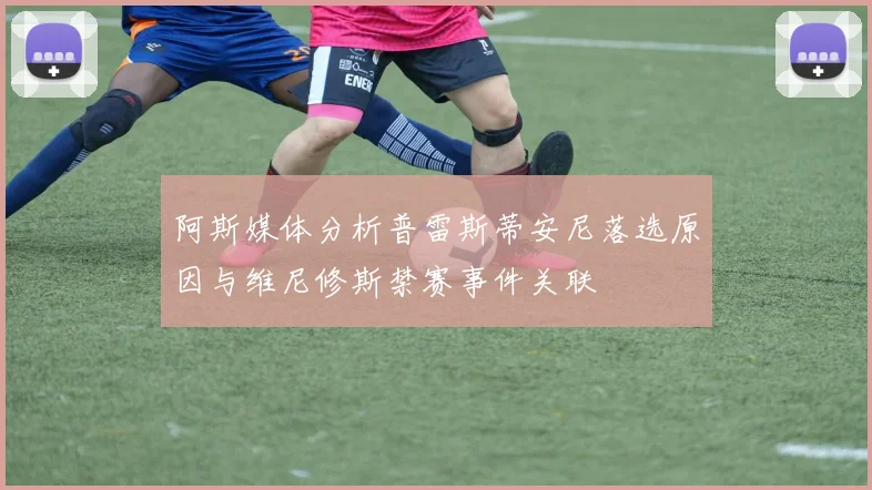 阿斯媒体分析普雷斯蒂安尼落选原因与维尼修斯禁赛事件关联