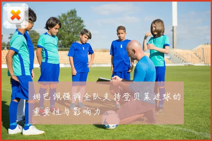 姆巴佩强调全队支持登贝莱进球的重要性与影响力