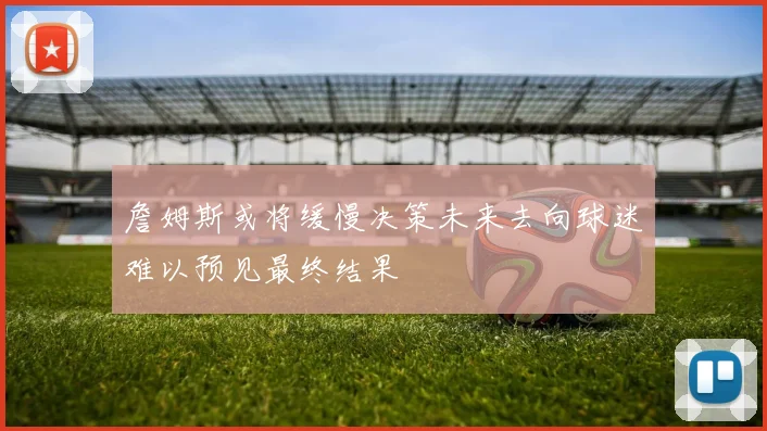 詹姆斯或将缓慢决策未来去向球迷难以预见最终结果