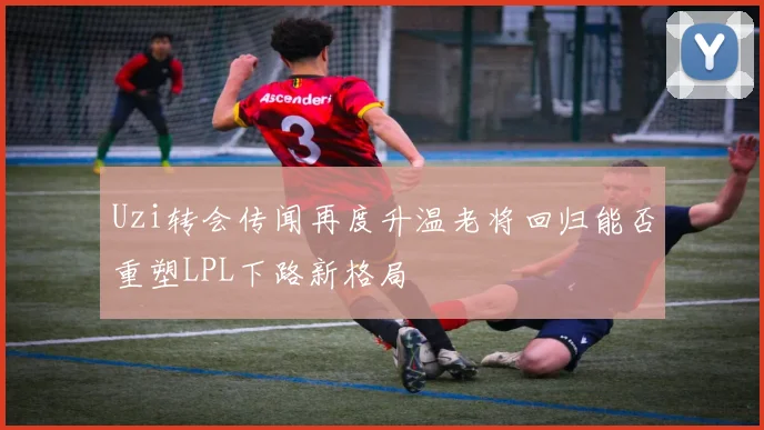Uzi转会传闻再度升温老将回归能否重塑LPL下路新格局