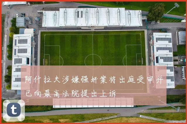 阿什拉夫涉嫌强奸案将出庭受审并已向最高法院提出上诉