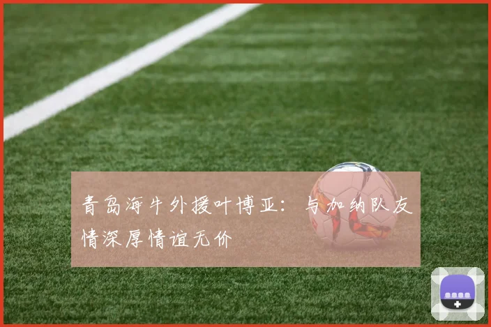 青岛海牛外援叶博亚：与加纳队友情深厚情谊无价