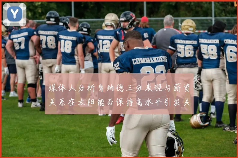 媒体人分析肯纳德三分表现与薪资关系在太阳能否保持高水平引发关注