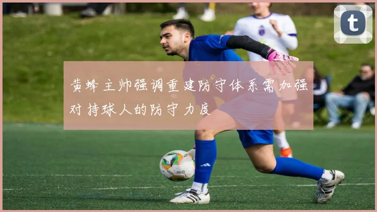 黄蜂主帅强调重建防守体系需加强对持球人的防守力度