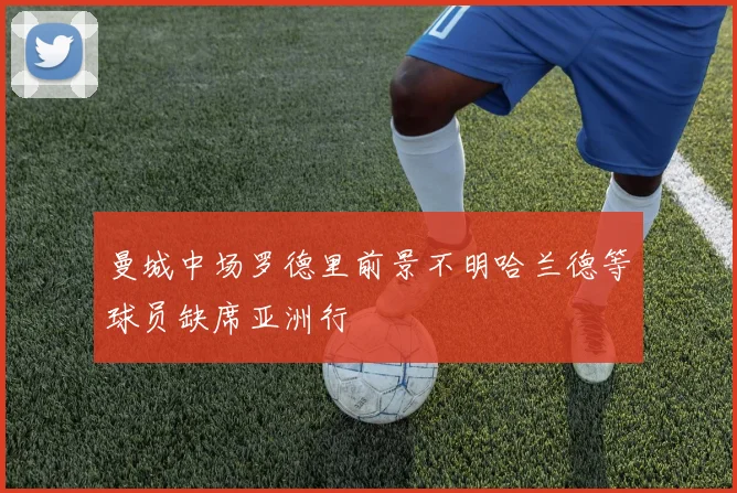 曼城中场罗德里前景不明哈兰德等球员缺席亚洲行