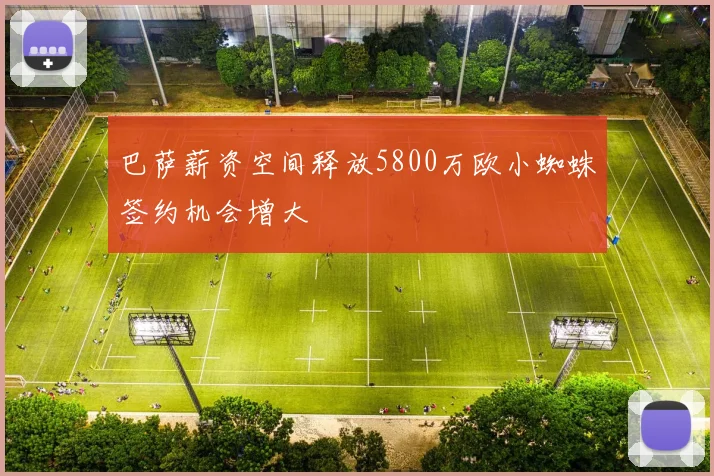 巴萨薪资空间释放5800万欧小蜘蛛签约机会增大