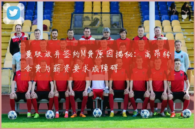 曼联放弃签约M费原因揭秘：高昂转会费与薪资要求成障碍