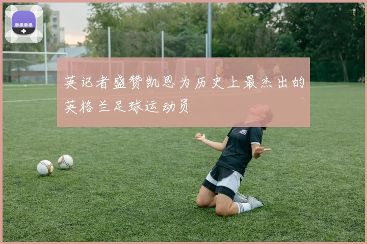 英记者盛赞凯恩为历史上最杰出的英格兰足球运动员