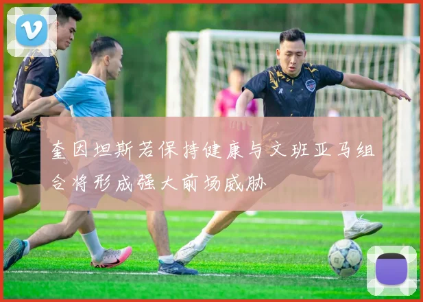 奎因坦斯若保持健康与文班亚马组合将形成强大前场威胁