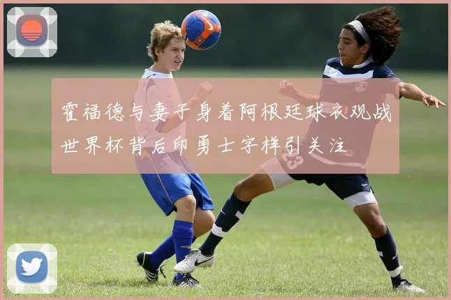 霍福德与妻子身着阿根廷球衣观战世界杯背后印勇士字样引关注