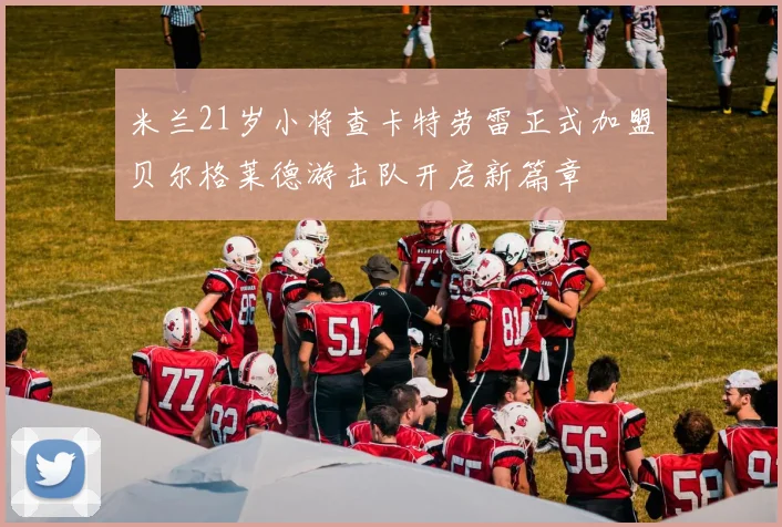 米兰21岁小将查卡特劳雷正式加盟贝尔格莱德游击队开启新篇章
