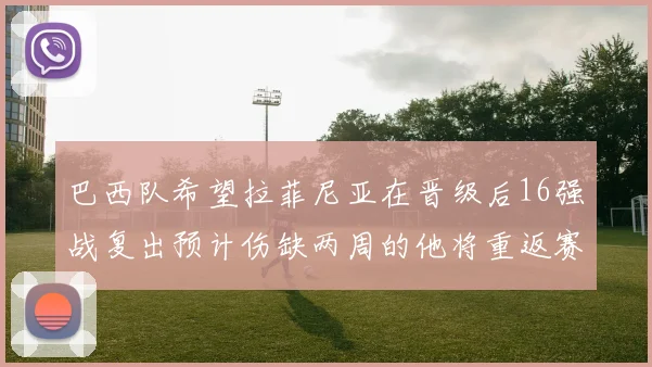 巴西队希望拉菲尼亚在晋级后16强战复出预计伤缺两周的他将重返赛场