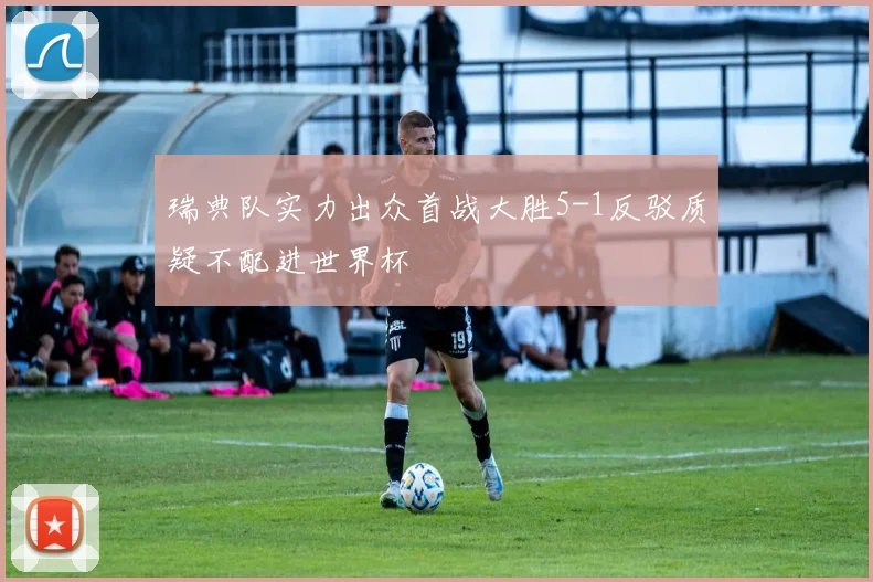 瑞典队实力出众首战大胜5-1反驳质疑不配进世界杯