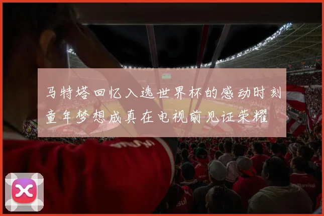 马特塔回忆入选世界杯的感动时刻童年梦想成真在电视前见证荣耀