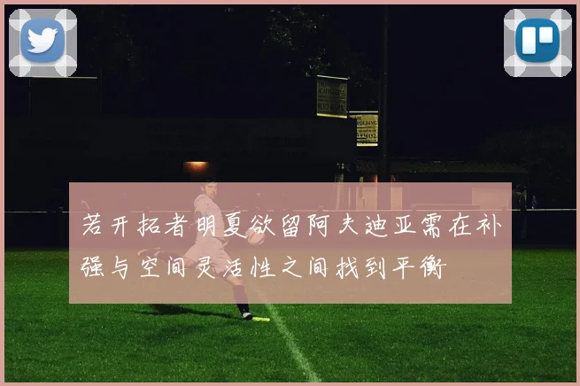 若开拓者明夏欲留阿夫迪亚需在补强与空间灵活性之间找到平衡