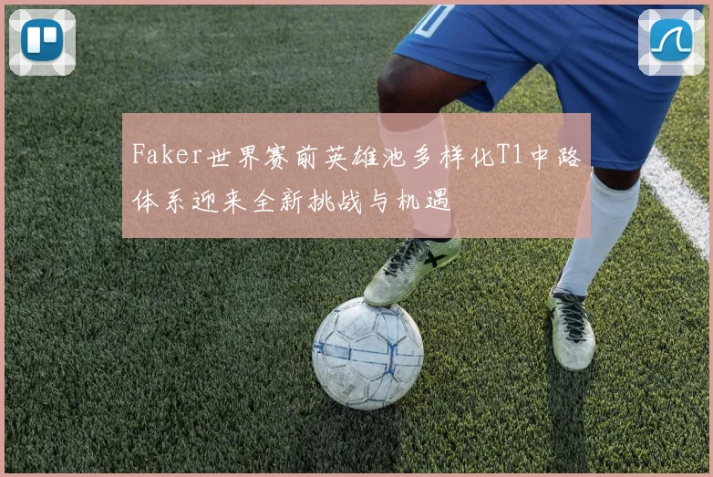 Faker世界赛前英雄池多样化T1中路体系迎来全新挑战与机遇